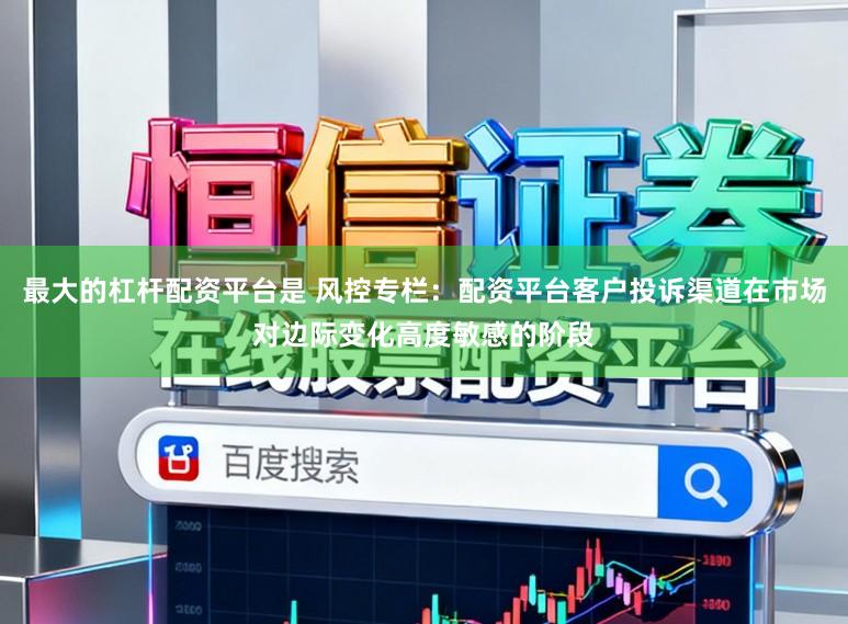 最大的杠杆配资平台是 风控专栏：配资平台客户投诉渠道在市场对边际变化高度敏感的阶段