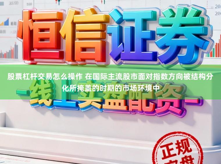 股票杠杆交易怎么操作 在国际主流股市面对指数方向被结构分化所掩盖的时期的市场环境中