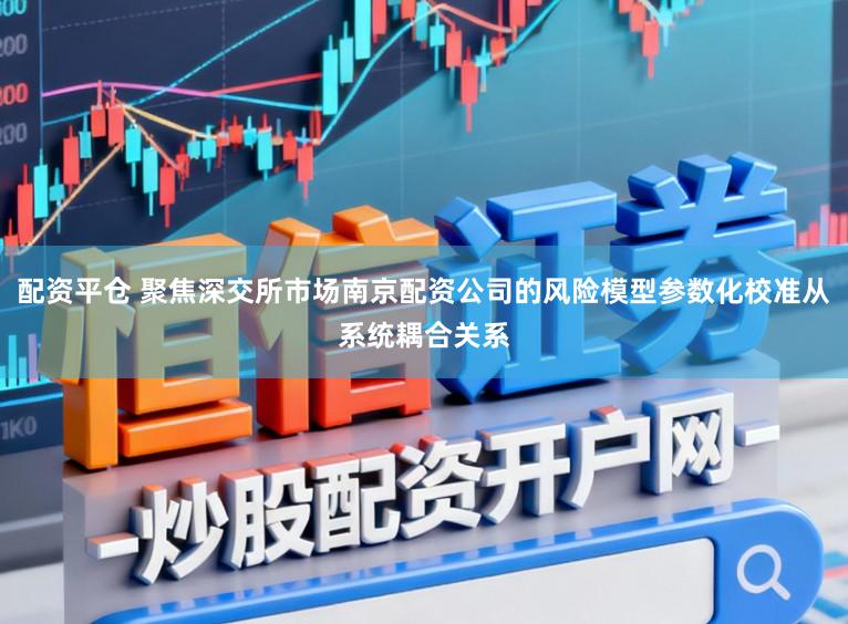 配资平仓 聚焦深交所市场南京配资公司的风险模型参数化校准从系统耦合关系