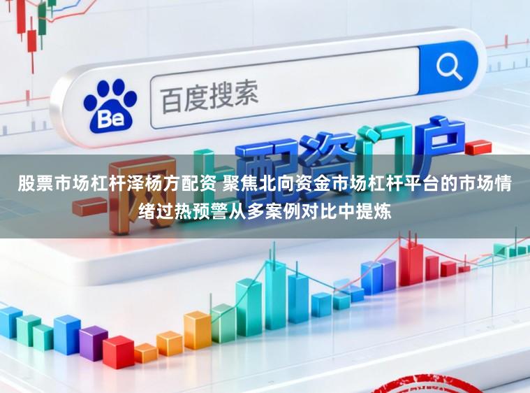 股票市场杠杆泽杨方配资 聚焦北向资金市场杠杆平台的市场情绪过热预警从多案例对比中提炼