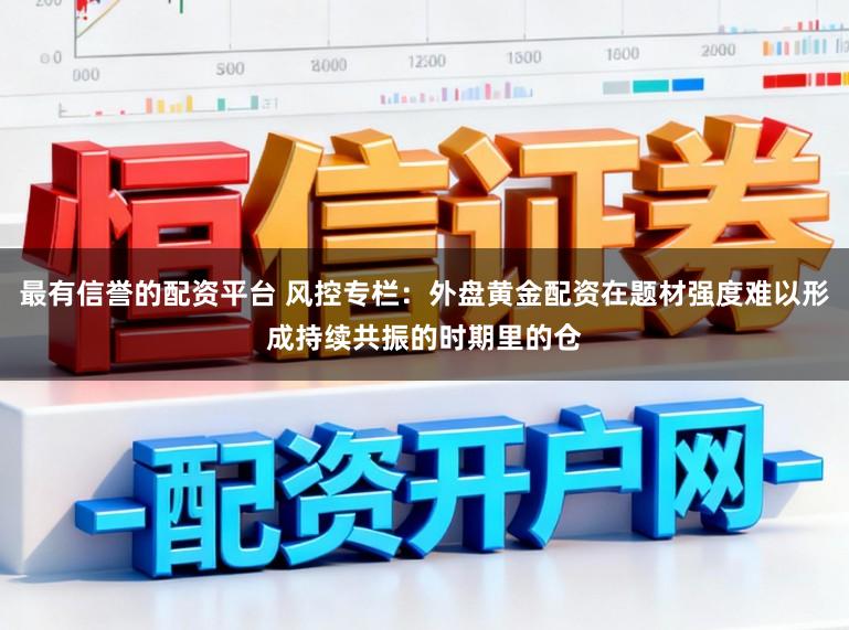 最有信誉的配资平台 风控专栏：外盘黄金配资在题材强度难以形成持续共振的时期里的仓