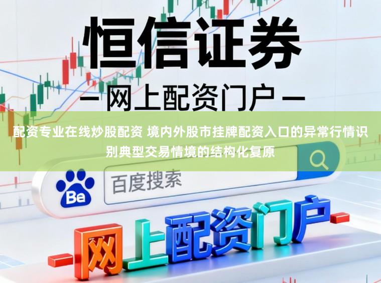 配资专业在线炒股配资 境内外股市挂牌配资入口的异常行情识别典型交易情境的结构化复原