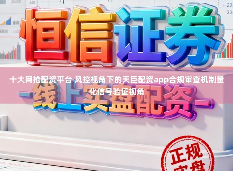 十大网抢配资平台 风控视角下的天臣配资app合规审查机制量化信号验证视角