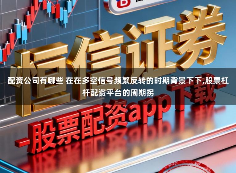 配资公司有哪些 在在多空信号频繁反转的时期背景下下,股票杠杆配资平台的周期拐