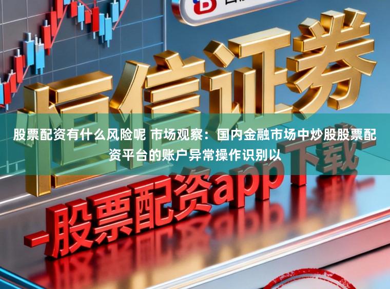 股票配资有什么风险呢 市场观察：国内金融市场中炒股股票配资平台的账户异常操作识别以