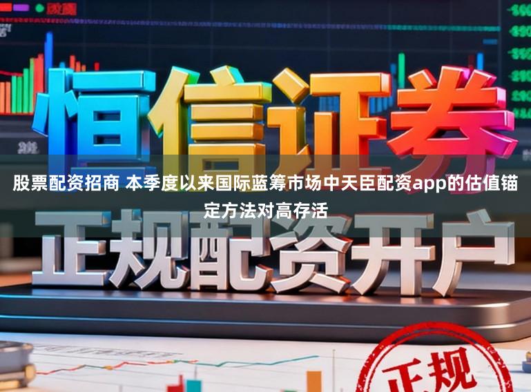 股票配资招商 本季度以来国际蓝筹市场中天臣配资app的估值锚定方法对高存活