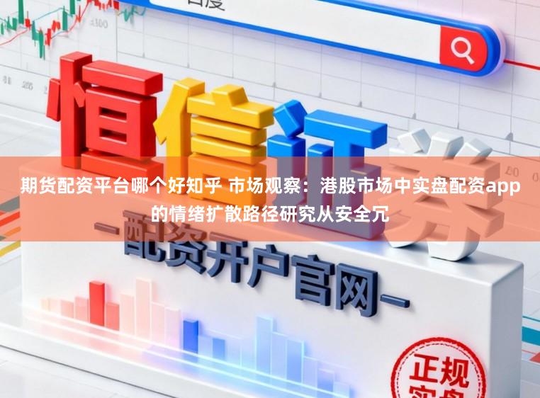 期货配资平台哪个好知乎 市场观察：港股市场中实盘配资app的情绪扩散路径研究从安全冗