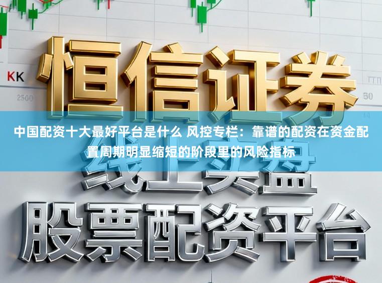 中国配资十大最好平台是什么 风控专栏：靠谱的配资在资金配置周期明显缩短的阶段里的风险指标