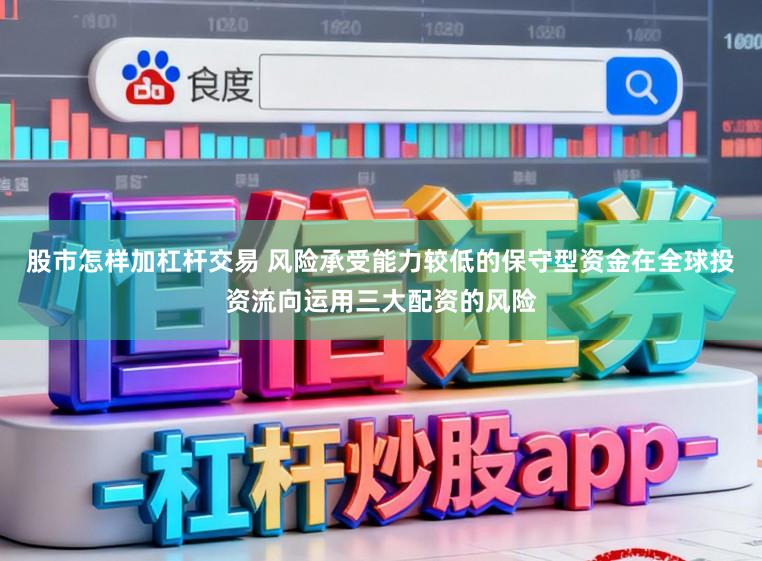 股市怎样加杠杆交易 风险承受能力较低的保守型资金在全球投资流向运用三大配资的风险