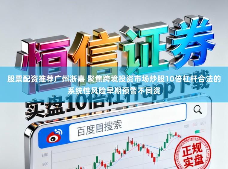 股票配资推荐广州浙嘉 聚焦跨境投资市场炒股10倍杠杆合法的系统性风险早期预警不同资