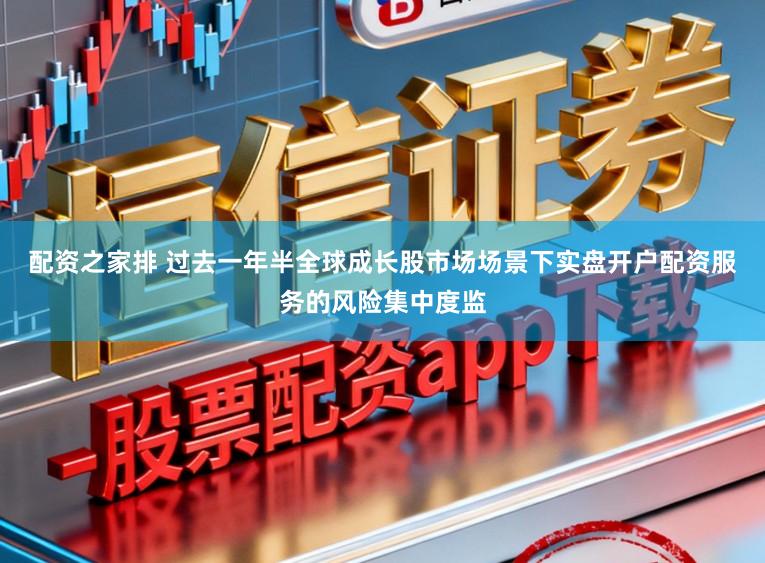 配资之家排 过去一年半全球成长股市场场景下实盘开户配资服务的风险集中度监