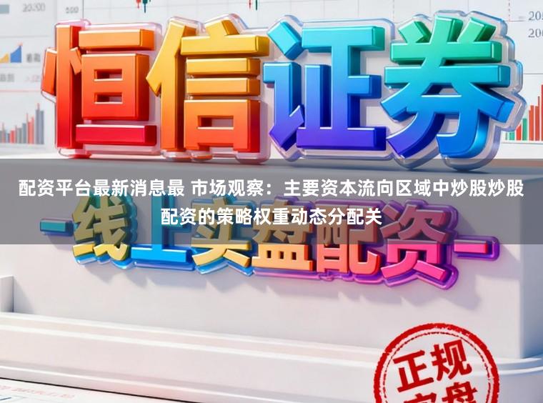 配资平台最新消息最 市场观察：主要资本流向区域中炒股炒股配资的策略权重动态分配关