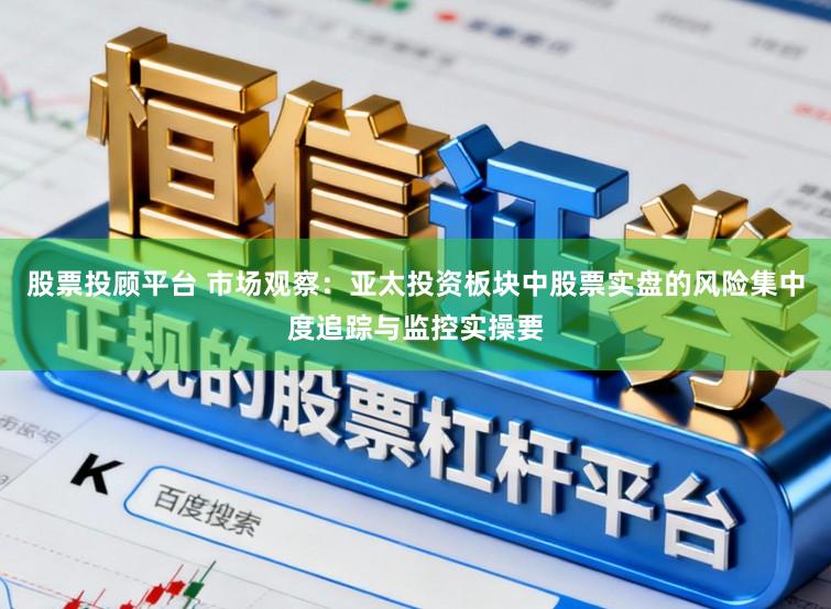 股票投顾平台 市场观察：亚太投资板块中股票实盘的风险集中度追踪与监控实操要