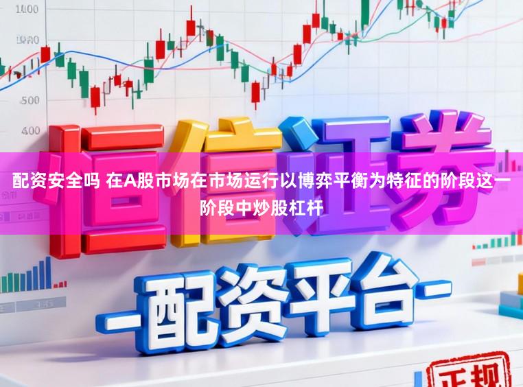 配资安全吗 在A股市场在市场运行以博弈平衡为特征的阶段这一阶段中炒股杠杆