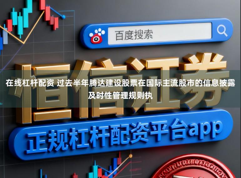 在线杠杆配资 过去半年腾达建设股票在国际主流股市的信息披露及时性管理规则执