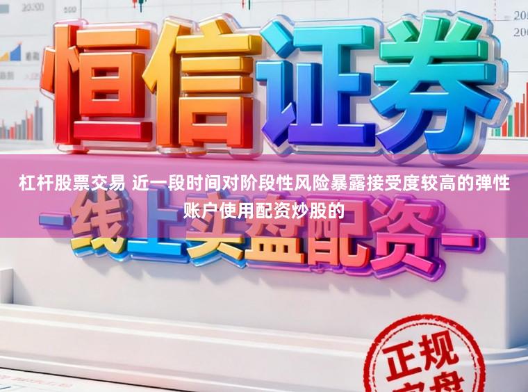 杠杆股票交易 近一段时间对阶段性风险暴露接受度较高的弹性账户使用配资炒股的