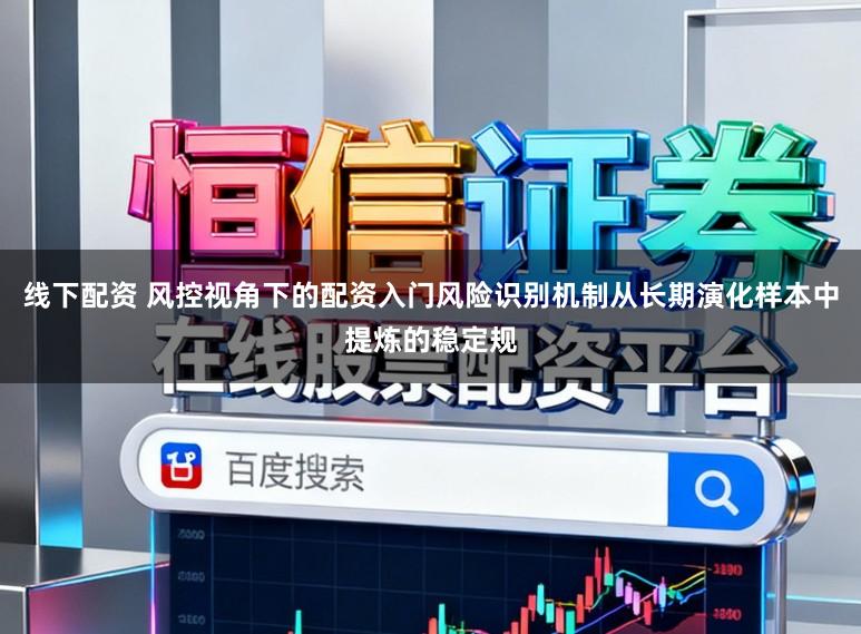 线下配资 风控视角下的配资入门风险识别机制从长期演化样本中提炼的稳定规