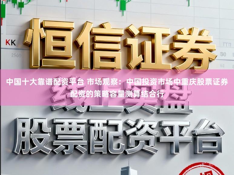 中国十大靠谱配资平台 市场观察:中国投资市场中重庆股票证券配资的策略容量测算结合行