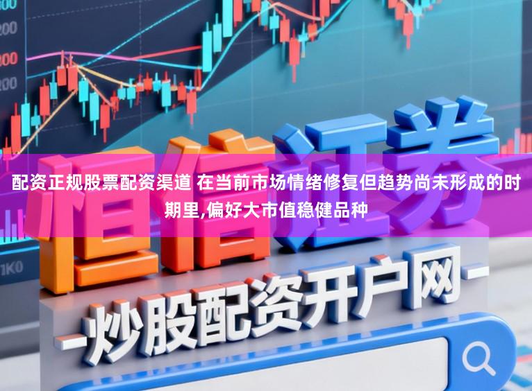 配资正规股票配资渠道 在当前市场情绪修复但趋势尚未形成的时期里，偏好大市值稳健品种