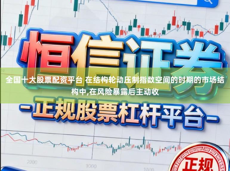 全国十大股票配资平台 在结构轮动压制指数空间的时期的市场结构中，在风险暴露后主动收