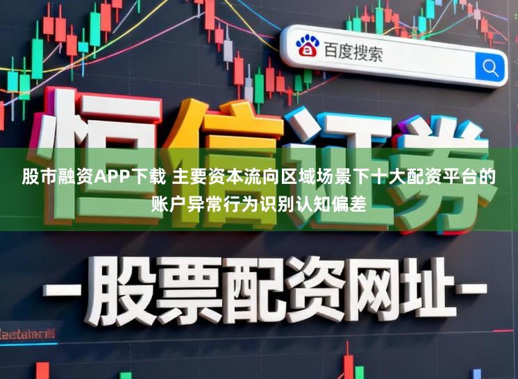 股市融资APP下载 主要资本流向区域场景下十大配资平台的账户异常行为识别认知偏差