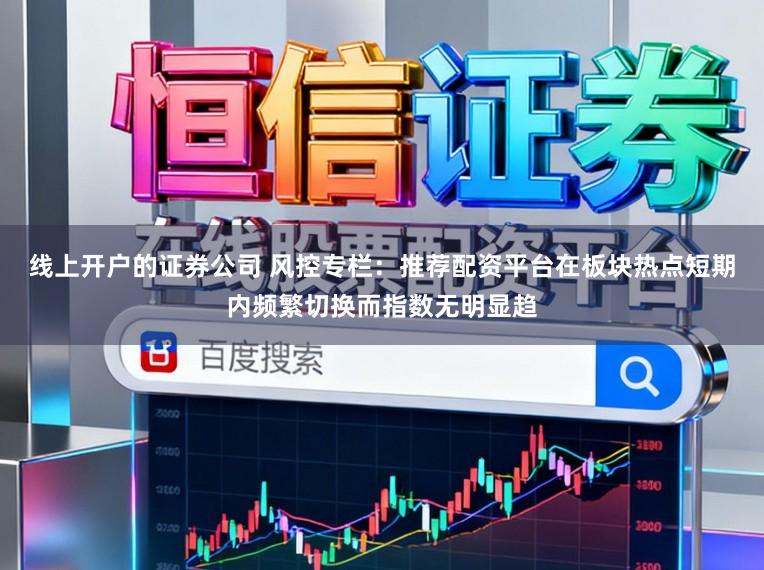 线上开户的证券公司 风控专栏：推荐配资平台在板块热点短期内频繁切换而指数无明显趋
