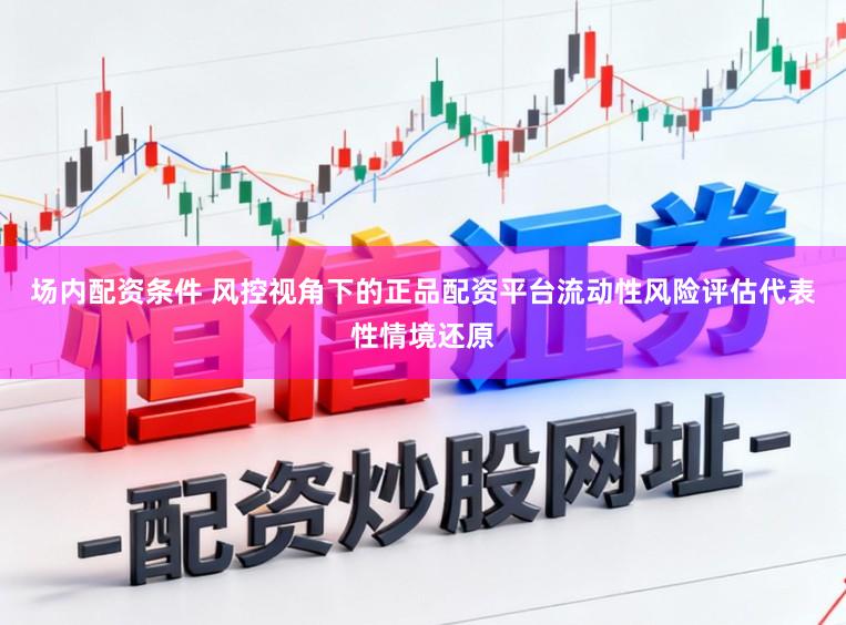 场内配资条件 风控视角下的正品配资平台流动性风险评估代表性情境还原