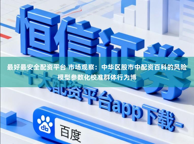最好最安全配资平台 市场观察：中华区股市中配资百科的风险模型参数化校准群体行为博