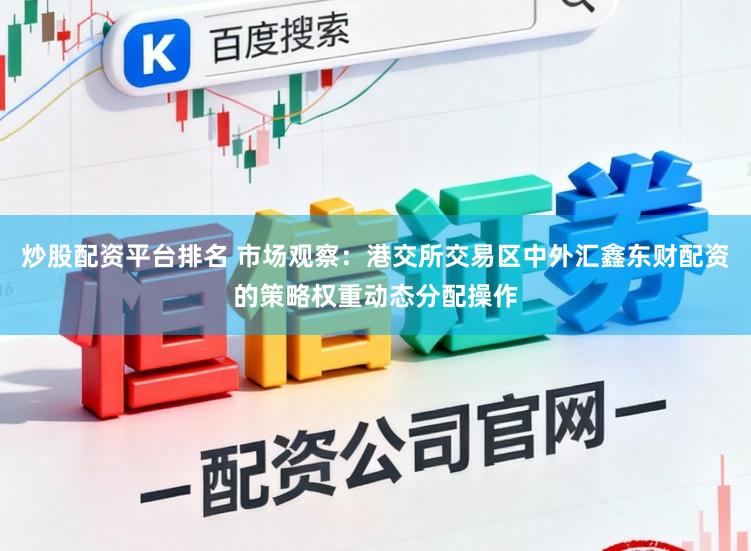 炒股配资平台排名 市场观察：港交所交易区中外汇鑫东财配资的策略权重动态分配操作