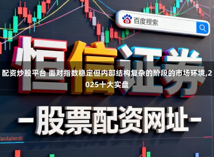 配资炒股平台 面对指数稳定但内部结构复杂的阶段的市场环境，2025十大实盘