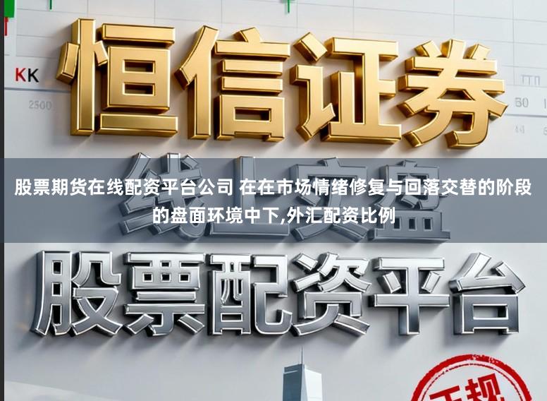股票期货在线配资平台公司 在在市场情绪修复与回落交替的阶段的盘面环境中下，外汇配资比例
