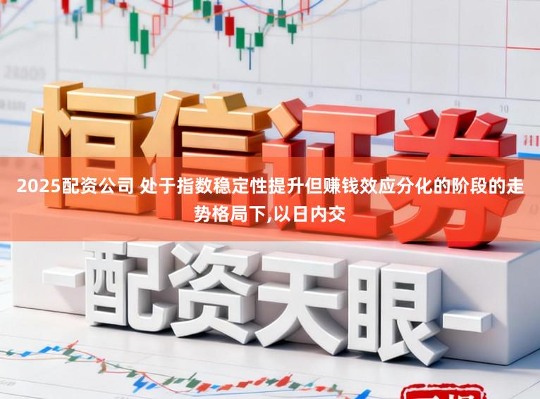 2025配资公司 处于指数稳定性提升但赚钱效应分化的阶段的走势格局下，以日内交