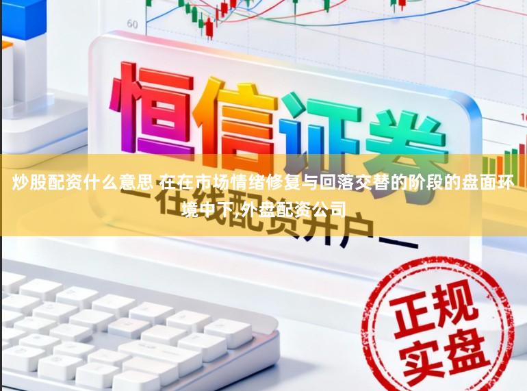 炒股配资什么意思 在在市场情绪修复与回落交替的阶段的盘面环境中下，外盘配资公司