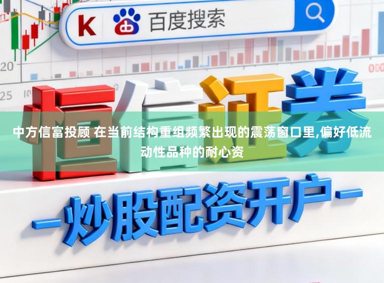 中方信富投顾 在当前结构重组频繁出现的震荡窗口里，偏好低流动性品种的耐心资