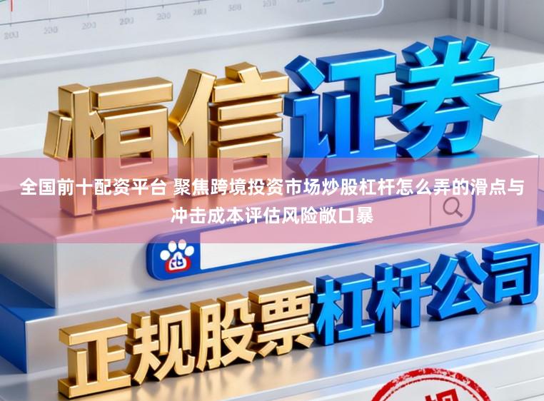 全国前十配资平台 聚焦跨境投资市场炒股杠杆怎么弄的滑点与冲击成本评估风险敞口暴