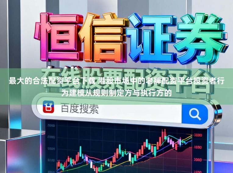 最大的合法配资平台下载 港股市场中的老牌配资平台投资者行为建模从规则制定方与执行方的
