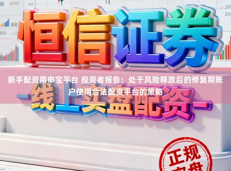新手配资用申宝平台 投资者报告：处于风险释放后的修复期账户使用合法配资平台的策略