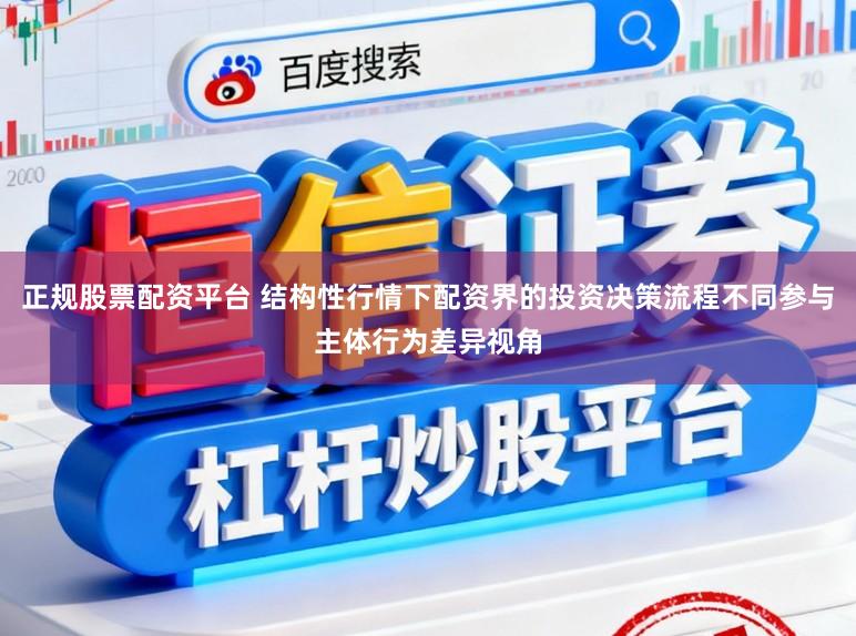 正规股票配资平台 结构性行情下配资界的投资决策流程不同参与主体行为差异视角