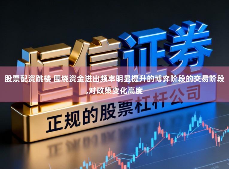 股票配资跳楼 围绕资金进出频率明显提升的博弈阶段的交易阶段,对政策变化高度