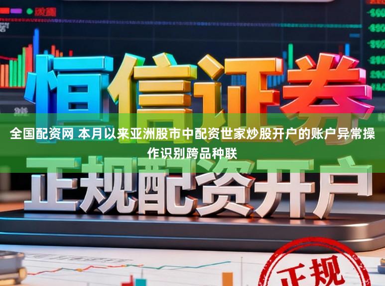 全国配资网 本月以来亚洲股市中配资世家炒股开户的账户异常操作识别跨品种联