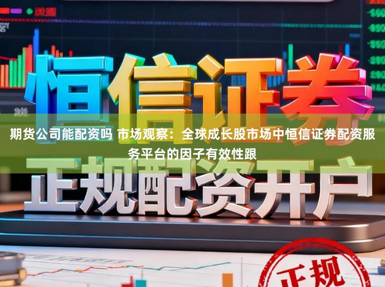 期货公司能配资吗 市场观察：全球成长股市场中恒信证券配资服务平台的因子有效性跟