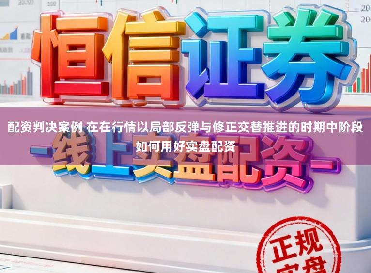 配资判决案例 在在行情以局部反弹与修正交替推进的时期中阶段如何用好实盘配资