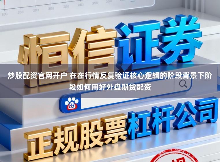 炒股配资官网开户 在在行情反复验证核心逻辑的阶段背景下阶段如何用好外盘期货配资