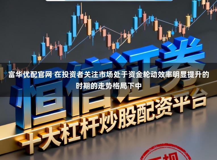 富华优配官网 在投资者关注市场处于资金轮动效率明显提升的时期的走势格局下中