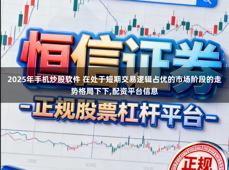 2025年手机炒股软件 在处于短期交易逻辑占优的市场阶段的走势格局下下，配资平台信息