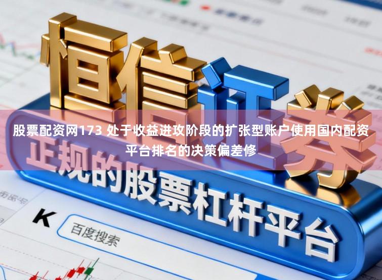 股票配资网173 处于收益进攻阶段的扩张型账户使用国内配资平台排名的决策偏差修