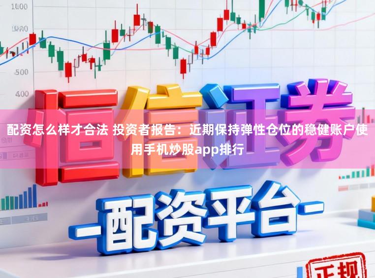 配资怎么样才合法 投资者报告：近期保持弹性仓位的稳健账户使用手机炒股app排行