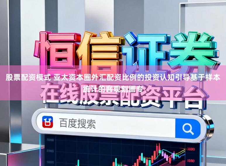 股票配资模式 亚太资本圈外汇配资比例的投资认知引导基于样本统计的客观刻画专