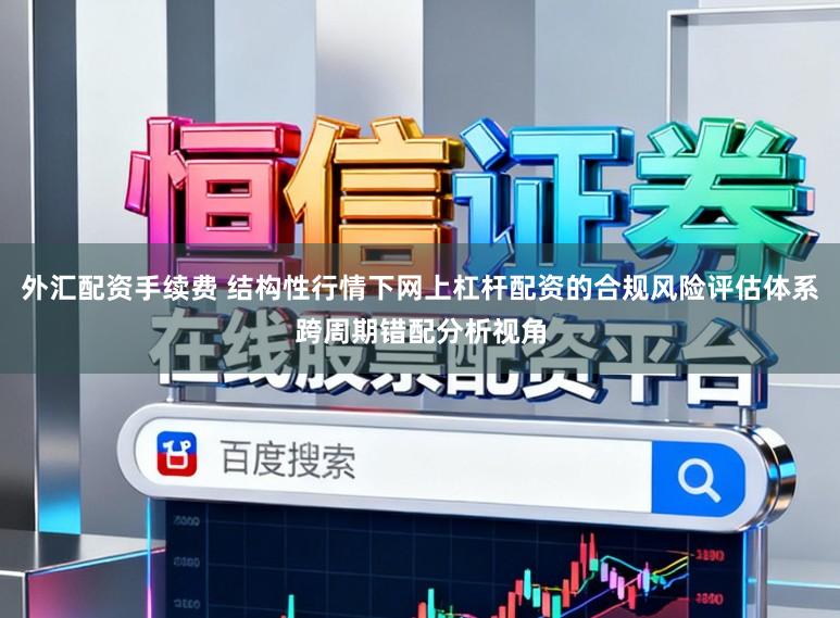 外汇配资手续费 结构性行情下网上杠杆配资的合规风险评估体系跨周期错配分析视角