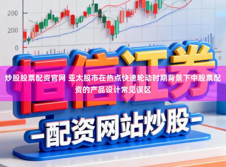 炒股股票配资官网 亚太股市在热点快速轮动时期背景下中股票配资的产品设计常见误区